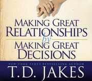 Making Great Relationships By Making Great Decisions , T.D. Jakes