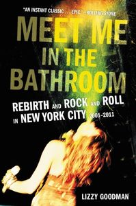 Meet Me in the Bathroom: Rebirth and Rock and Roll in New York City 2001-2011 , Lizzy Goodman