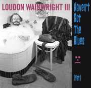Haven't Got the Blues (Yet) , Loudon Wainwright III